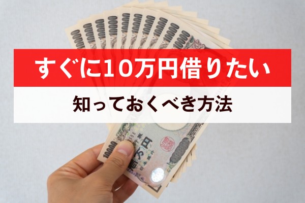 すぐに１０万円借りたい。知っておくべき方法